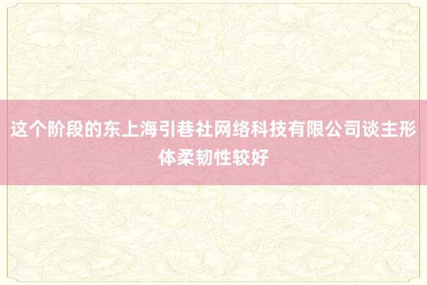 这个阶段的东上海引巷社网络科技有限公司谈主形体柔韧性较好